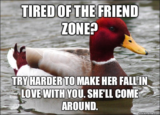 Tired of the friend zone? Try harder to make her fall in love with you. She'll come around.  Malicious Advice Mallard