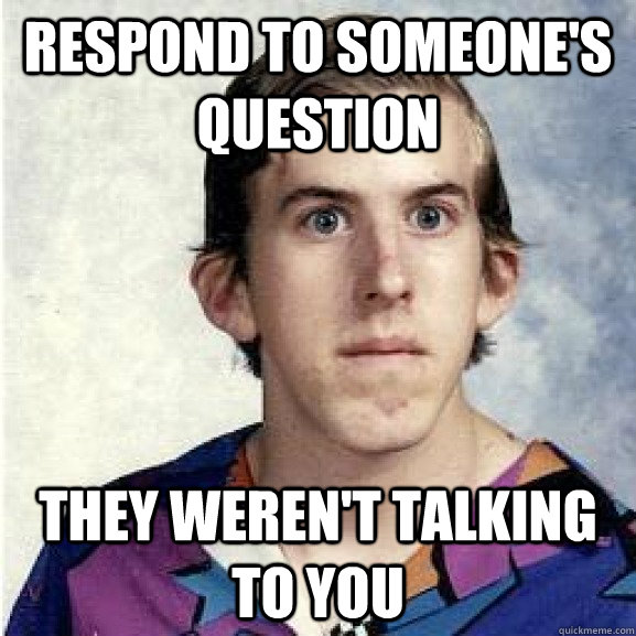 Respond to someone's question They weren't talking to you - Respond to someone's question They weren't talking to you  Awkward Andy