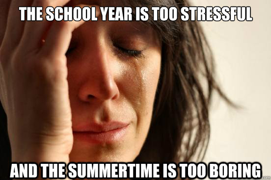 the school year is too stressful  and the summertime is too boring  First World Problems