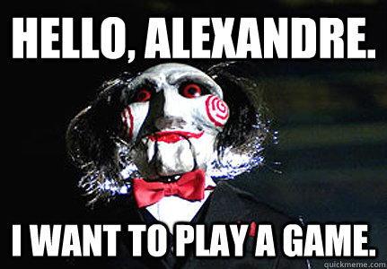 HELLO, ALEXANDRE. I WANT TO PLAY A GAME. - HELLO, ALEXANDRE. I WANT TO PLAY A GAME.  Jigsaw
