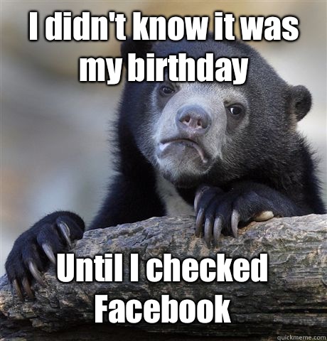 I didn't know it was my birthday Until I checked Facebook  Confession Bear
