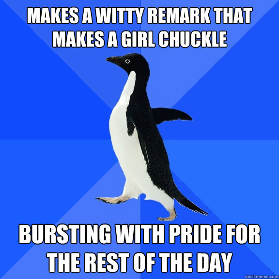 Makes a witty remark that makes a girl chuckle Bursting with pride for the rest of the day  Socially Awkward Penguin