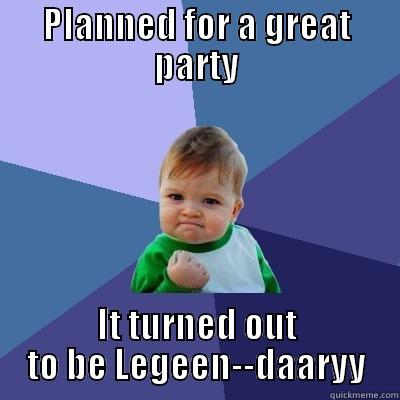 PLANNED FOR A GREAT PARTY IT TURNED OUT TO BE LEGEEN--DAARYY Success Kid
