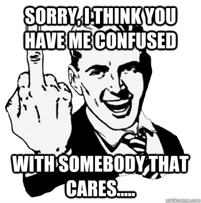 Sorry, I think You Have Me Confused With somebody that cares..... - Sorry, I think You Have Me Confused With somebody that cares.....  Middle Finger Guy