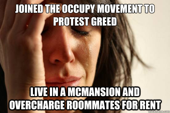 Joined the occupy movement to protest greed Live in a McMansion and overcharge roommates for rent  First World Problems