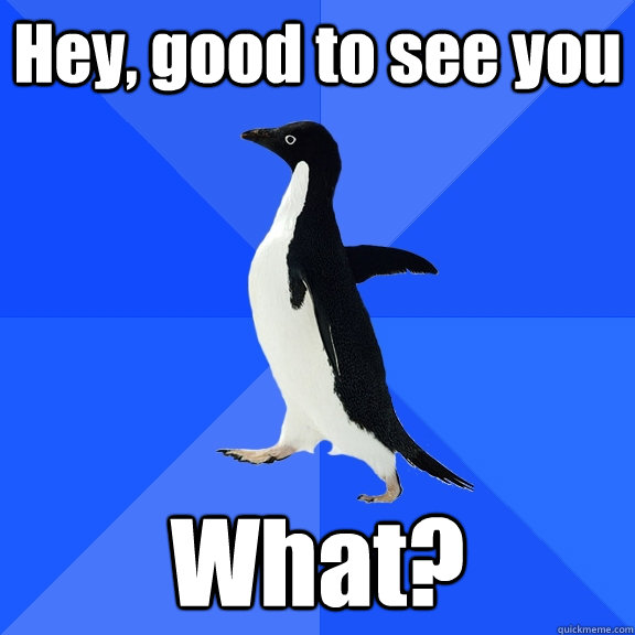 Hey, good to see you What?  Socially Awkward Penguin