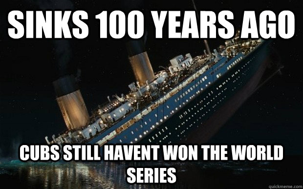 Sinks 100 years ago cubs still havent won the world series - Sinks 100 years ago cubs still havent won the world series  Bad Luck Titanic