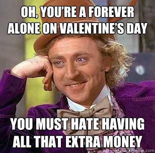 Oh, you’re a forever alone on valentine’s day You must hate having all that extra money - Oh, you’re a forever alone on valentine’s day You must hate having all that extra money  Condescending Wonka