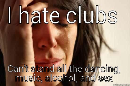I HATE CLUBS CAN'T STAND ALL THE DANCING, MUSIC, ALCOHOL, AND SEX First World Problems