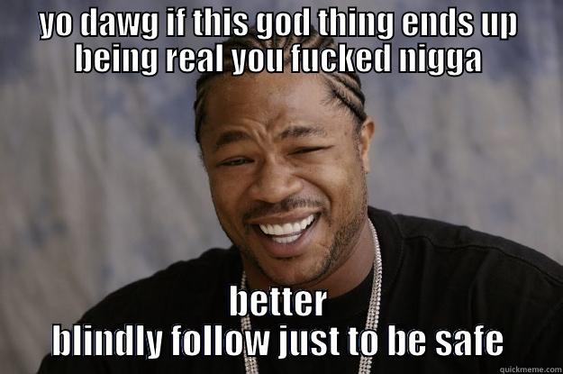 YO DAWG IF THIS GOD THING ENDS UP BEING REAL YOU FUCKED NIGGA BETTER BLINDLY FOLLOW JUST TO BE SAFE Xzibit meme