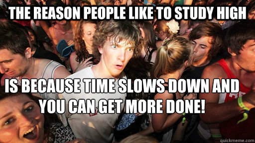 The reason people like to study high Is because time slows down and you can get more done!   Sudden Clarity Clarence