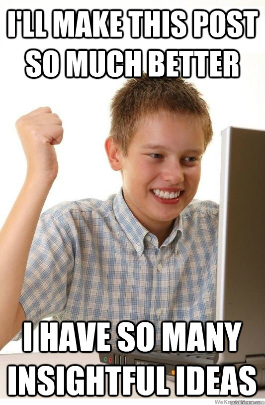 I'll make this post so much better I have so many insightful ideas  First Day On Internet Kid