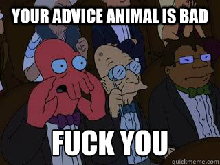 your advice animal is bad fuck you
 - your advice animal is bad fuck you
  Bad Zoidberg