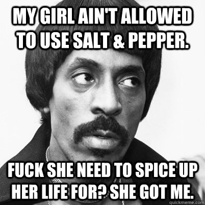 My girl ain't allowed to use salt & pepper. fuck she need to spice up her life for? she got me. - My girl ain't allowed to use salt & pepper. fuck she need to spice up her life for? she got me.  Ike Turner