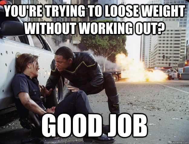 You're trying to loose weight without working out? GOOD JOB  