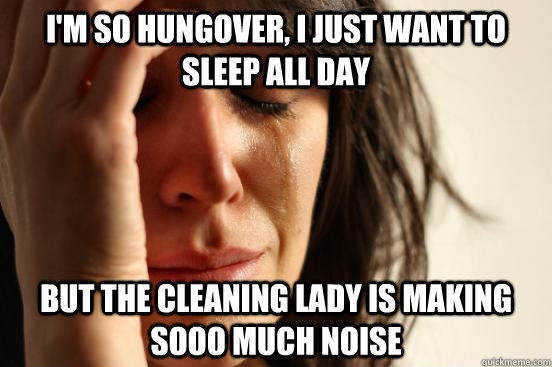I'm so hungover, I just want to sleep all day But the cleaning lady is making sooo much noise  First World Problems
