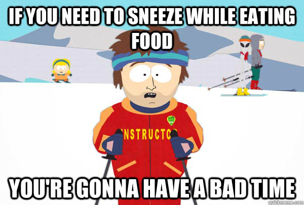 if you need to sneeze while eating food you're gonna have a bad time  Super Cool Ski Instructor