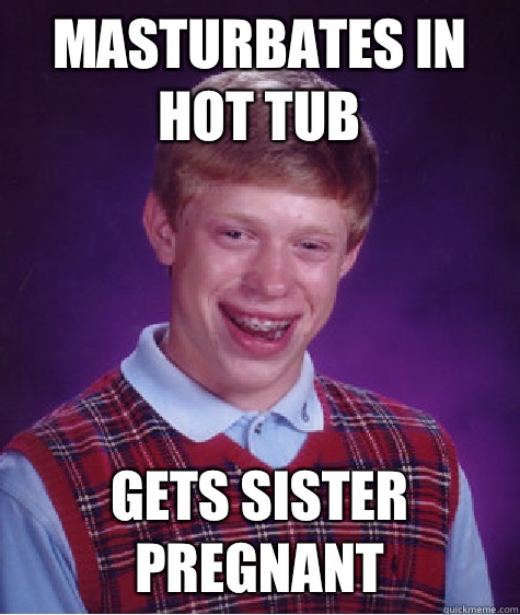 Masturbates in hot tub Gets sister pregnant  - Masturbates in hot tub Gets sister pregnant   Bad Luck Brian