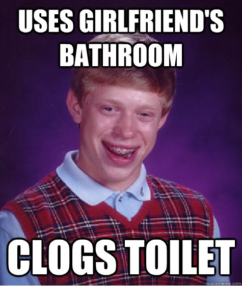 uses girlfriend's bathroom clogs toilet  Bad Luck Brian