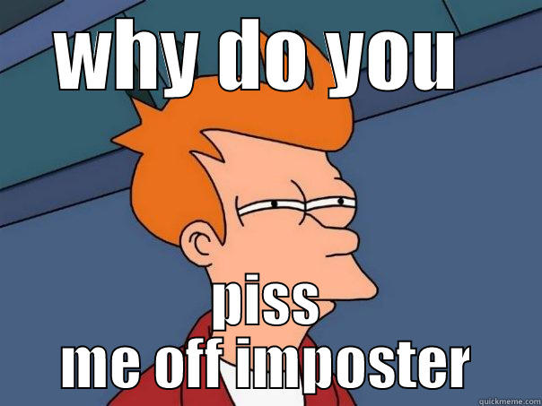 WHY DO YOU  PISS ME OFF IMPOSTER Futurama Fry