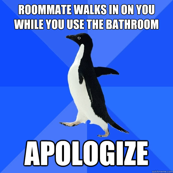 Roommate walks in on you while you use the bathroom Apologize  Socially Awkward Penguin