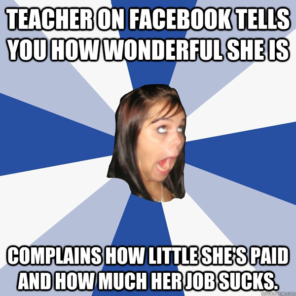Teacher on Facebook tells you how wonderful she is Complains how little she's paid and how much her job sucks.  Annoying Facebook Girl