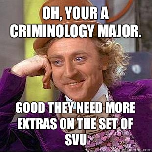 Oh, Your a criminology major. Good they need more extras on the set of SVU  Creepy Wonka