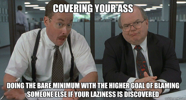 Covering your ass doing the bare minimum with the higher goal of blaming someone else if your laziness is discovered - Covering your ass doing the bare minimum with the higher goal of blaming someone else if your laziness is discovered  Misc