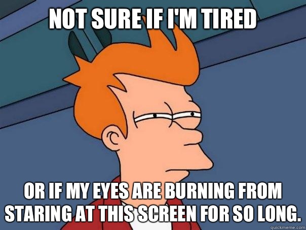 Not sure if I'm tired
 Or if My eyes are burning from staring at this screen for so long. - Not sure if I'm tired
 Or if My eyes are burning from staring at this screen for so long.  FuturamaFry