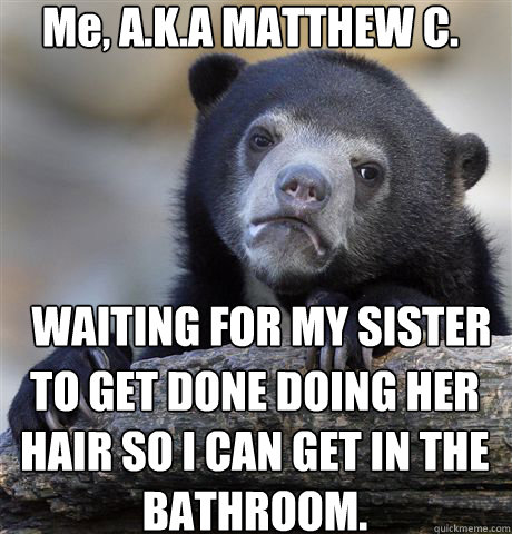 Me, A.K.A MATTHEW C. WAITING FOR MY SISTER  TO GET DONE DOING HER HAIR SO I CAN GET IN THE BATHROOM.  Confession Bear