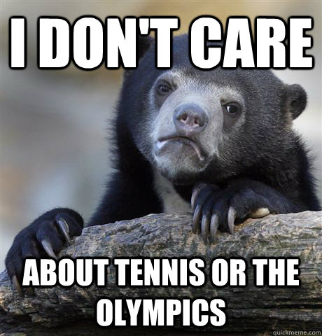 I don't care about tennis or the olympics  Confession Bear