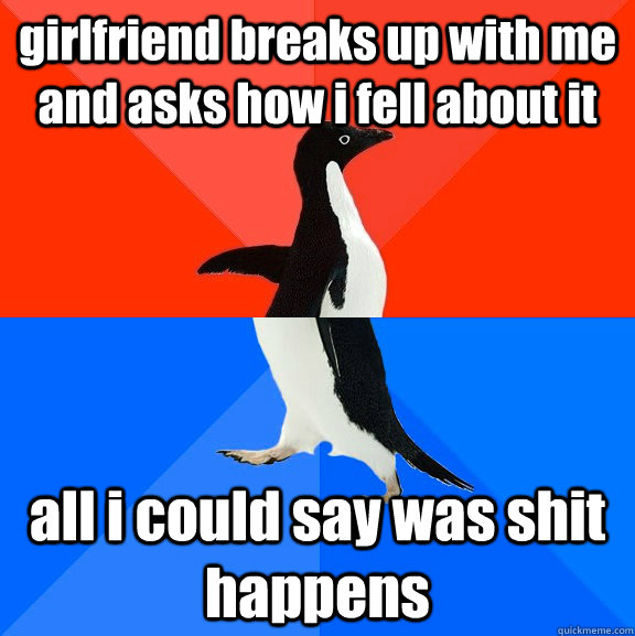 girlfriend breaks up with me and asks how i fell about it all i could say was shit happens  Socially Awesome Awkward Penguin
