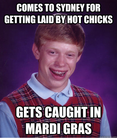 Comes to Sydney for getting laid by hot chicks Gets caught in Mardi Gras  Bad Luck Brian