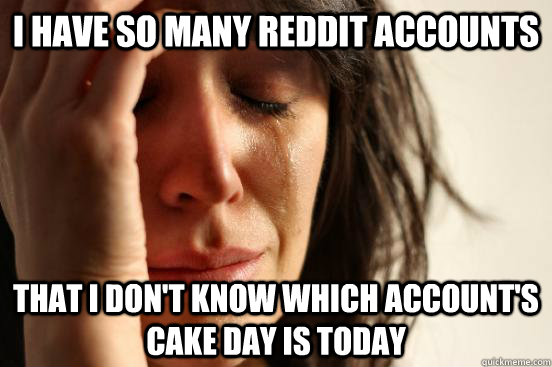 i have so many reddit accounts that i don't know which account's cake day is today  First World Problems