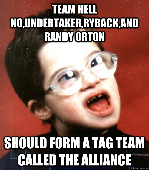 team hell no,undertaker,ryback,and randy orton should form a tag team called The Alliance  WWE Creative Team