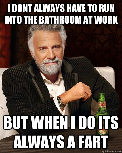 I dont always have to run into the bathroom at work but when i do its always a fart - I dont always have to run into the bathroom at work but when i do its always a fart  The Most Interesting Man In The World