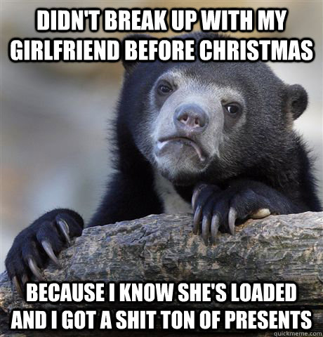 didn't break up with my girlfriend before christmas because i know she's loaded and i got a shit ton of presents  Confession Bear