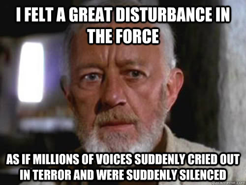 I felt a great disturbance in the Force as if millions of voices suddenly cried out in terror and were suddenly silenced - I felt a great disturbance in the Force as if millions of voices suddenly cried out in terror and were suddenly silenced  Ben Kenobi