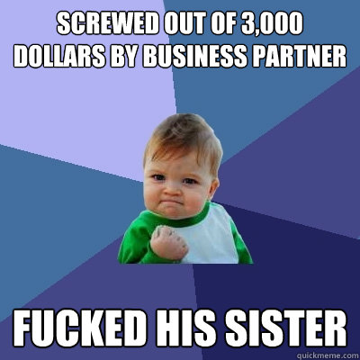 Screwed out of 3,000 dollars by business partner Fucked his sister  Success Kid
