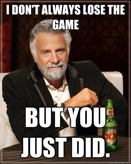 I don't always lose the game but you just did.  The Most Interesting Man In The World