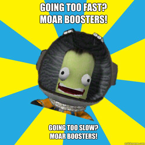 Going too fast?
MOAR BOOSTERS! Going too slow?
MOAR BOOSTERS!  Jebediah Kerman - Thrill Master