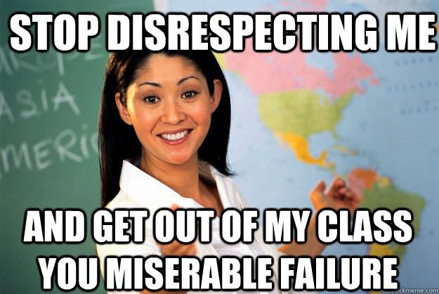 stop disrespecting me and get out of my class you miserable failure  Unhelpful High School Teacher