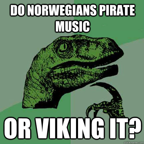Do Norwegians pirate music Or viking it? - Do Norwegians pirate music Or viking it?  Philosoraptor