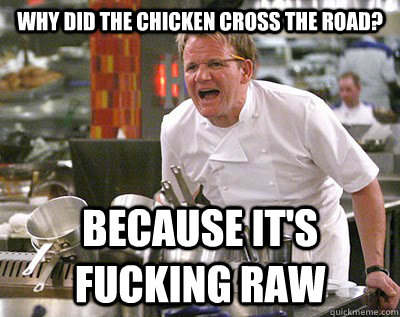 Why did the chicken cross the road? Because it's fucking raw - Why did the chicken cross the road? Because it's fucking raw  Chef Ramsay