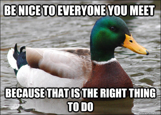 be nice to everyone you meet because that is the right thing to do   Actual Advice Mallard