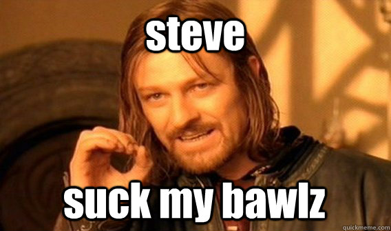 steve suck my bawlz  One Does Not Simply