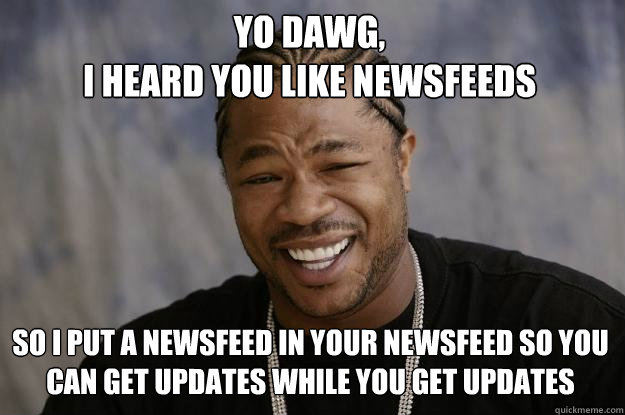 Yo Dawg, 
I heard you like newsfeeds So I put a newsfeed in your newsfeed so you can get updates while you get updates - Yo Dawg, 
I heard you like newsfeeds So I put a newsfeed in your newsfeed so you can get updates while you get updates  Xzibit meme