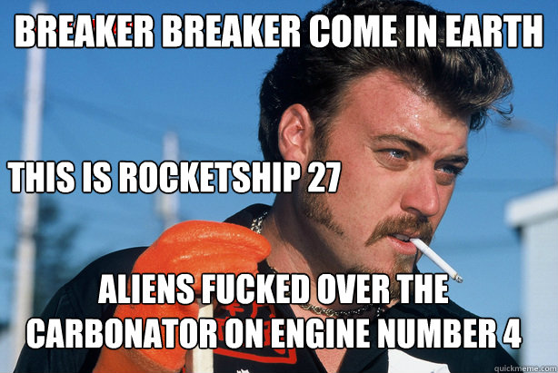 Breaker breaker come in earth Aliens fucked over the carbonator on engine number 4 This is rocketship 27  Ricky Trailer Park Boys