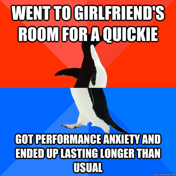 Went to girlfriend's room for a quickie Got performance anxiety and ended up lasting longer than usual  Socially Awesome Awkward Penguin