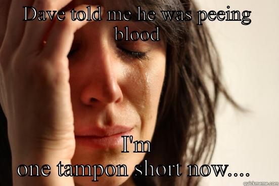 DAVE TOLD ME HE WAS PEEING BLOOD I'M ONE TAMPON SHORT NOW....  First World Problems
